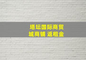 塔坛国际商贸城商铺 返租金